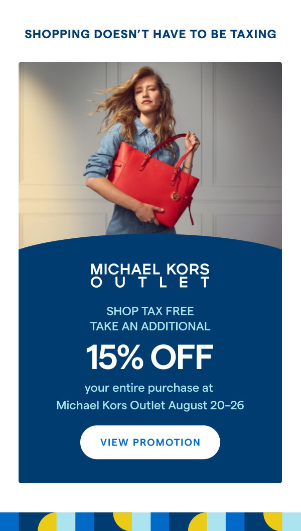 Michael Kors Outlet. Shop Tax Free. Take an additional 15% OFF your entire purchase at Michael Kors Outlet August 20-26.