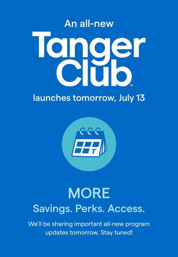Coming Soon: An All-New TangerClub! As part of our focus on delivering the best-possible customer experience, we're investing in an all-new TangerClub. LEARN MORE >