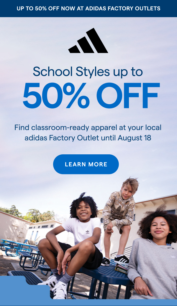 UP TO 50% OFF NOW AT ADIDAS FACTORY OUTLETS | School Styles up to 50% OFF Adidas. Find classroom-ready apparel at your local adidas Factory Outlet until August 18. LEARN MORE > 