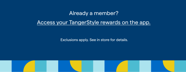 Already a member? Access vour TangerStyle rewards on the app. Exclusions apply. See in store for details.