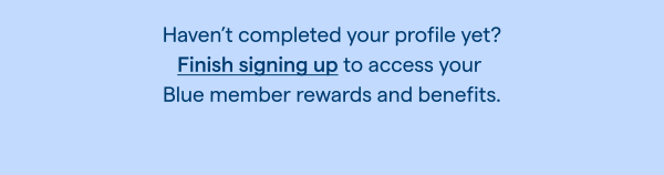 Haven't completed your profile yet? Finish signing up to access your Blue member rewards and benefits.