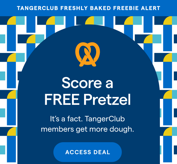 TANGERCLUB FRESHLY BAKED FREEBIE ALERT! Score a FREE Pretzel. It's a fact. TangerClub members get more dough. ACCESS DEAL > 