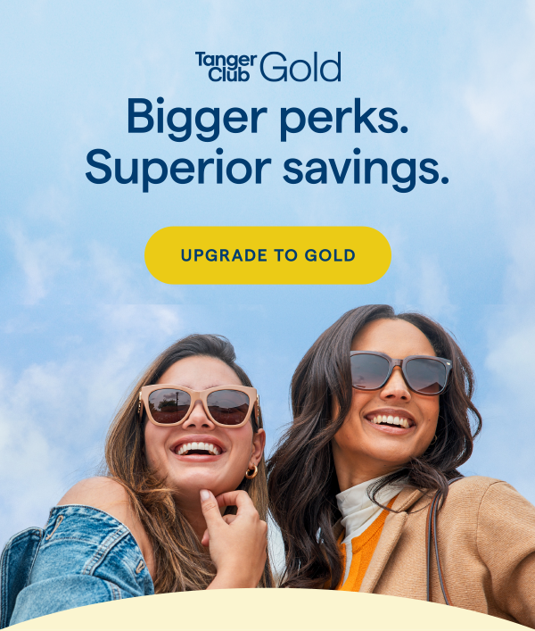TangerClub Gold | Bigger perks. Superior savings. UPGRADE TO GOLD > 