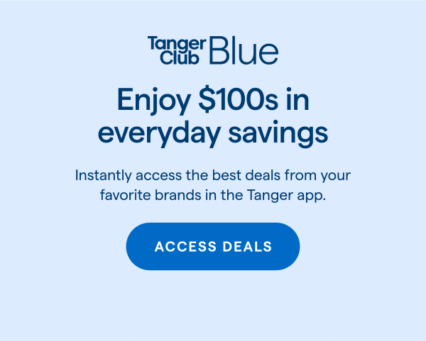 Enjoy $100s in everyday savings. Instantly access the best deals from your favorite brands in the Tanger app. ACCESS DEALS > 