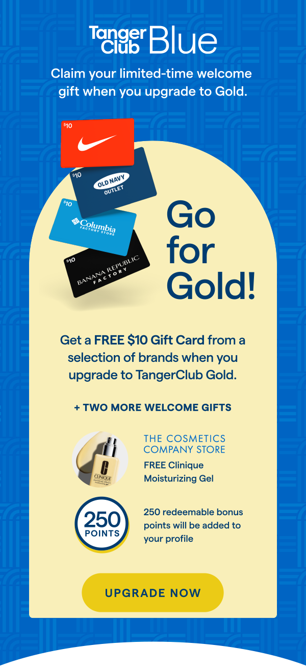 FREE gift when you go for Gold! Get a FREE Clinique moisturizing gel* plus 250 bonus points when you upgrade to TangerClub Gold. UPGRADE NOW > 