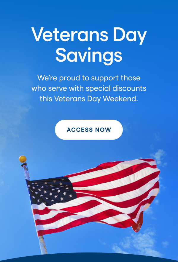 Veterans Day Savings! We're proud to support those who serve with special discounts this Veterans Day Weekend. ACCESS NOW > 