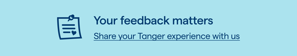 Your feedback matters. Share your Tanger experience with us > 