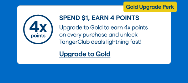 SPEND $1, EARN 4 POINTS. Upgrade to Gold to earn 4x points on every purchase and unlock TangerClub deals lightning fast! Upgrade to Gold