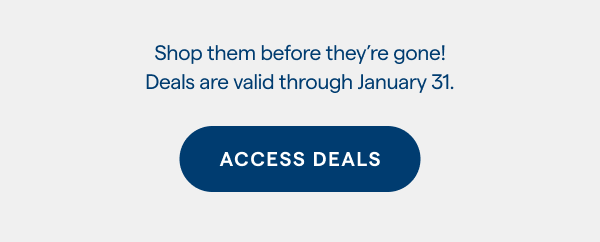 Shop them before they're gone! Deals are valid through January 31. ACCESS DEALS > 